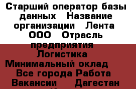 Старший оператор базы данных › Название организации ­ Лента, ООО › Отрасль предприятия ­ Логистика › Минимальный оклад ­ 1 - Все города Работа » Вакансии   . Дагестан респ.,Кизилюрт г.